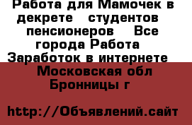 Работа для Мамочек в декрете , студентов , пенсионеров. - Все города Работа » Заработок в интернете   . Московская обл.,Бронницы г.